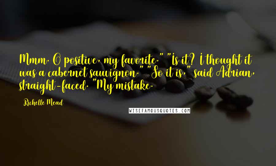 Richelle Mead Quotes: Mmm. O positive, my favorite." "Is it? I thought it was a cabernet sauvignon." "So it is," said Adrian, straight-faced. "My mistake.