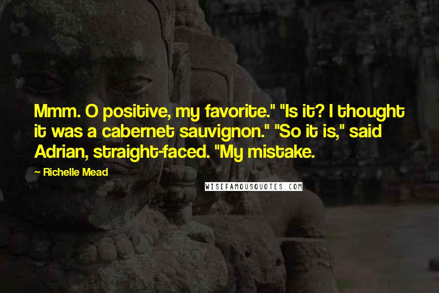 Richelle Mead Quotes: Mmm. O positive, my favorite." "Is it? I thought it was a cabernet sauvignon." "So it is," said Adrian, straight-faced. "My mistake.