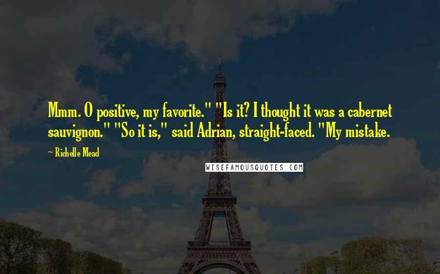 Richelle Mead Quotes: Mmm. O positive, my favorite." "Is it? I thought it was a cabernet sauvignon." "So it is," said Adrian, straight-faced. "My mistake.