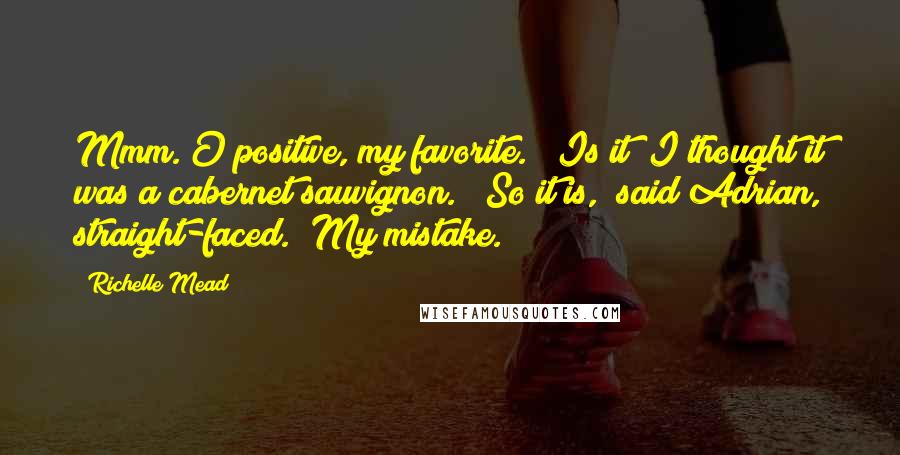 Richelle Mead Quotes: Mmm. O positive, my favorite." "Is it? I thought it was a cabernet sauvignon." "So it is," said Adrian, straight-faced. "My mistake.