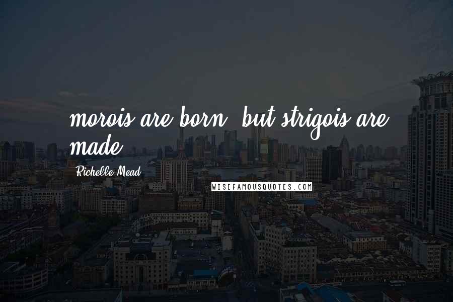 Richelle Mead Quotes: morois are born..but strigois are made..!