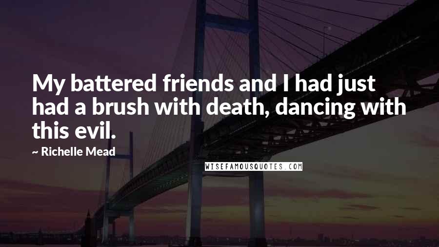 Richelle Mead Quotes: My battered friends and I had just had a brush with death, dancing with this evil.