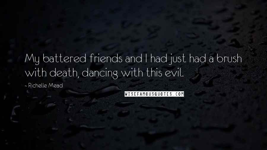 Richelle Mead Quotes: My battered friends and I had just had a brush with death, dancing with this evil.