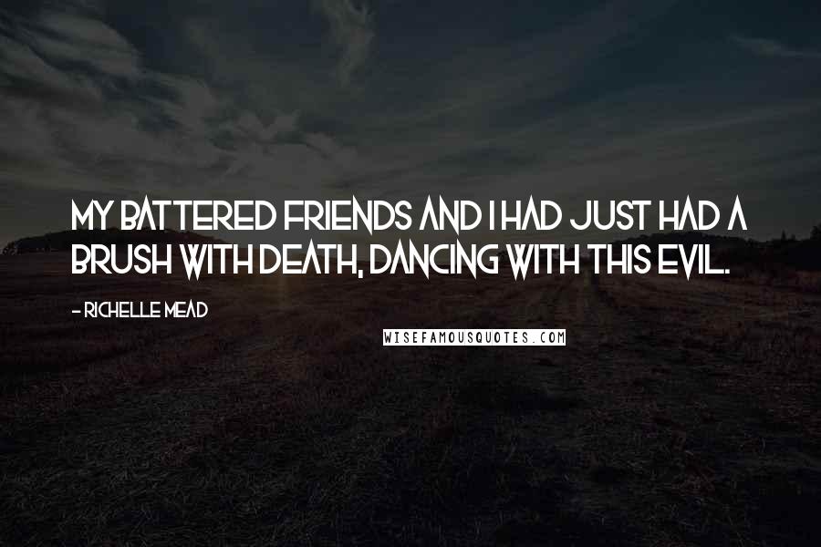 Richelle Mead Quotes: My battered friends and I had just had a brush with death, dancing with this evil.