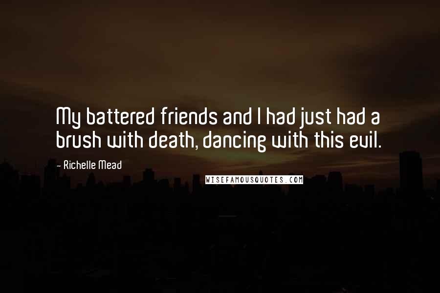 Richelle Mead Quotes: My battered friends and I had just had a brush with death, dancing with this evil.