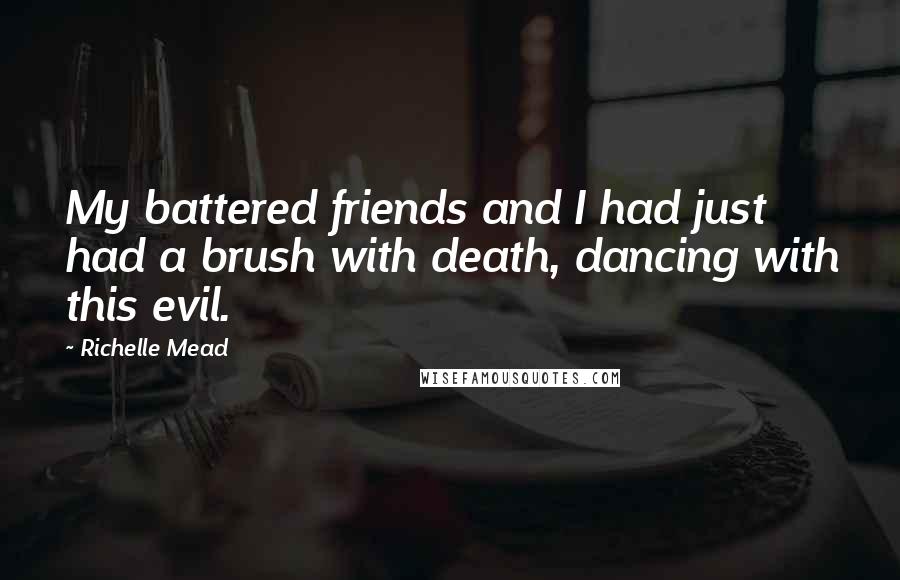 Richelle Mead Quotes: My battered friends and I had just had a brush with death, dancing with this evil.