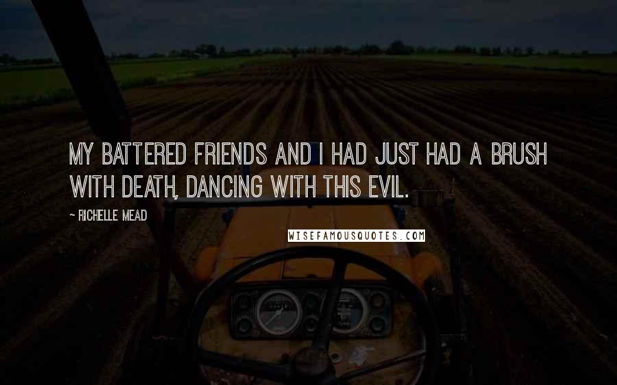 Richelle Mead Quotes: My battered friends and I had just had a brush with death, dancing with this evil.