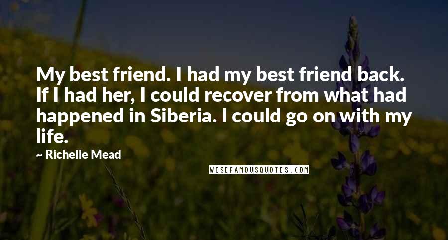 Richelle Mead Quotes: My best friend. I had my best friend back. If I had her, I could recover from what had happened in Siberia. I could go on with my life.
