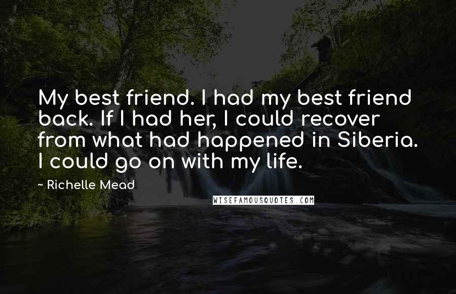 Richelle Mead Quotes: My best friend. I had my best friend back. If I had her, I could recover from what had happened in Siberia. I could go on with my life.