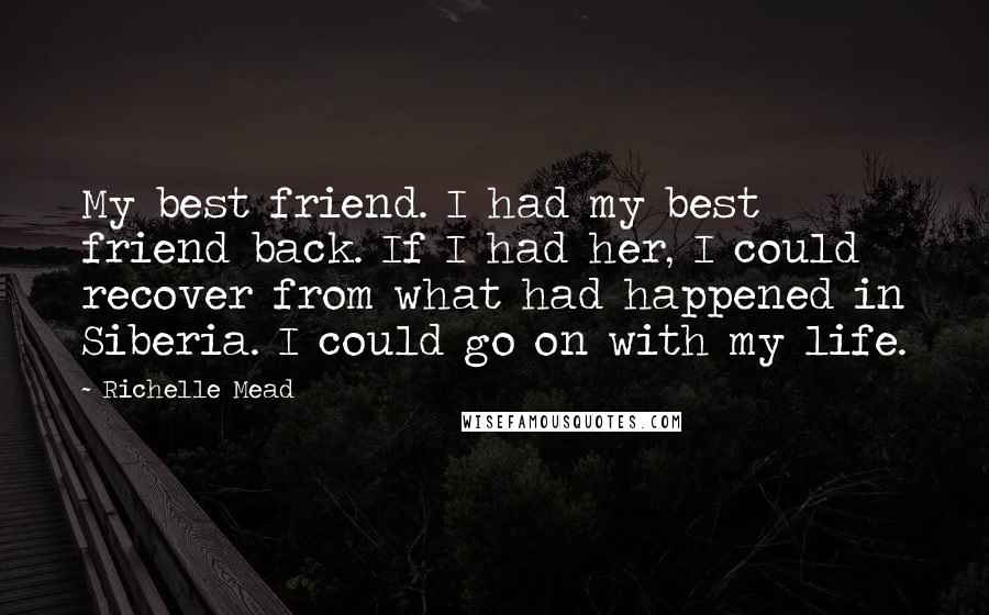 Richelle Mead Quotes: My best friend. I had my best friend back. If I had her, I could recover from what had happened in Siberia. I could go on with my life.