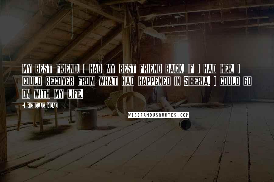 Richelle Mead Quotes: My best friend. I had my best friend back. If I had her, I could recover from what had happened in Siberia. I could go on with my life.