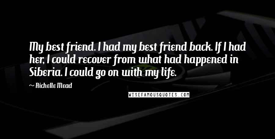 Richelle Mead Quotes: My best friend. I had my best friend back. If I had her, I could recover from what had happened in Siberia. I could go on with my life.