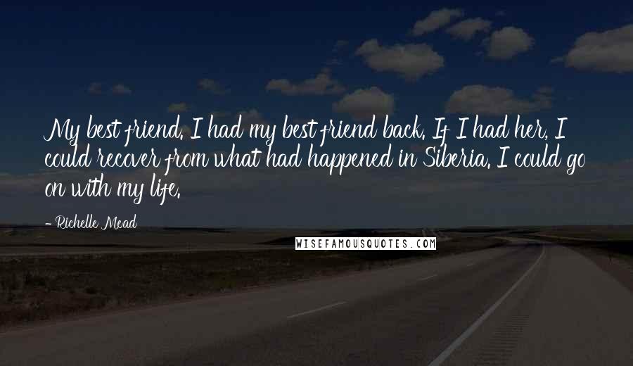 Richelle Mead Quotes: My best friend. I had my best friend back. If I had her, I could recover from what had happened in Siberia. I could go on with my life.