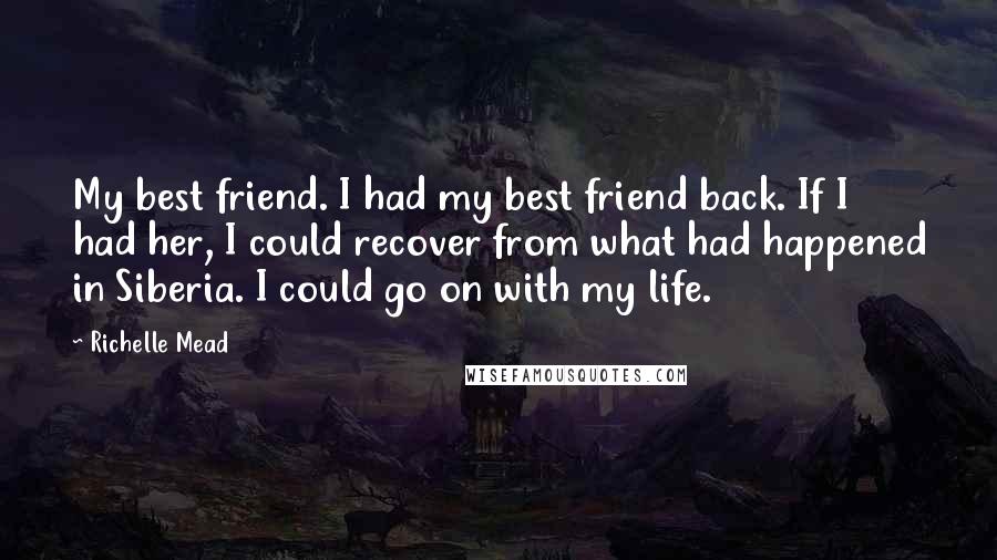 Richelle Mead Quotes: My best friend. I had my best friend back. If I had her, I could recover from what had happened in Siberia. I could go on with my life.