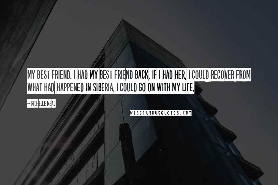 Richelle Mead Quotes: My best friend. I had my best friend back. If I had her, I could recover from what had happened in Siberia. I could go on with my life.