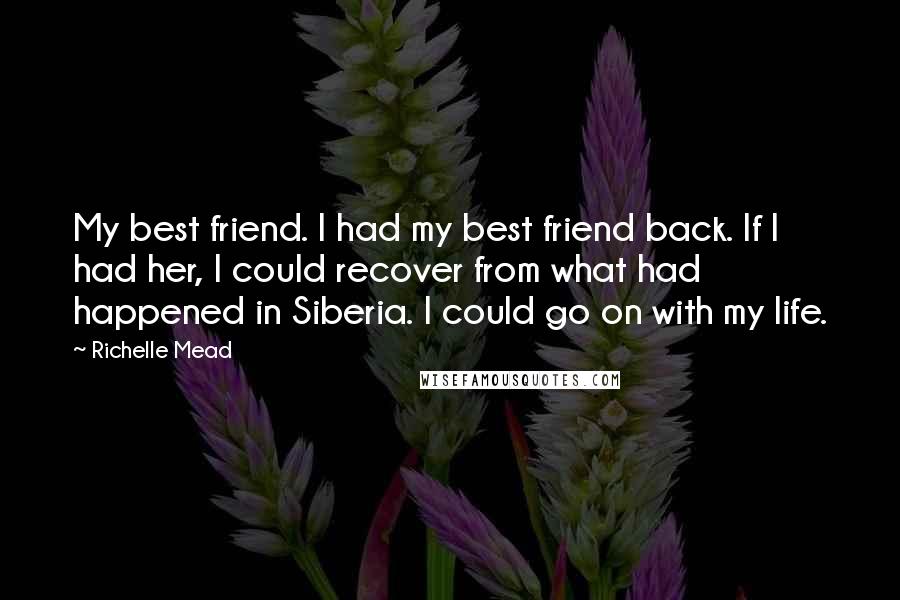 Richelle Mead Quotes: My best friend. I had my best friend back. If I had her, I could recover from what had happened in Siberia. I could go on with my life.
