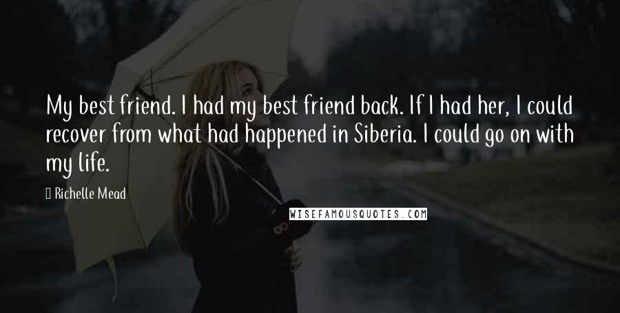 Richelle Mead Quotes: My best friend. I had my best friend back. If I had her, I could recover from what had happened in Siberia. I could go on with my life.
