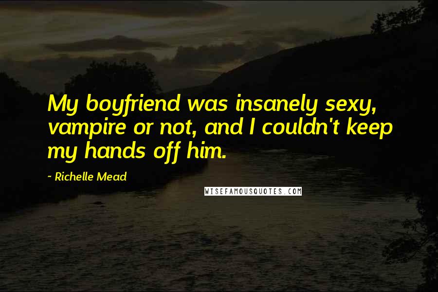 Richelle Mead Quotes: My boyfriend was insanely sexy, vampire or not, and I couldn't keep my hands off him.