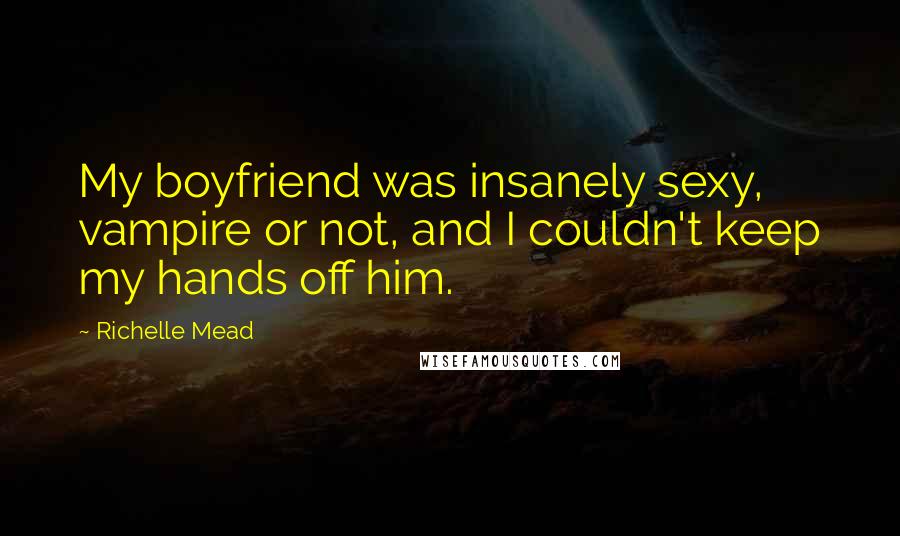 Richelle Mead Quotes: My boyfriend was insanely sexy, vampire or not, and I couldn't keep my hands off him.