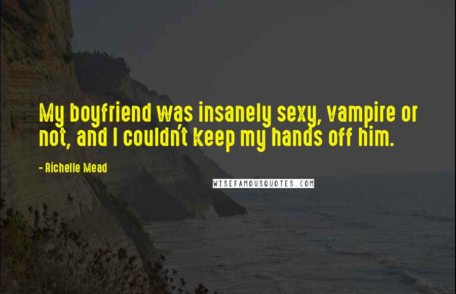 Richelle Mead Quotes: My boyfriend was insanely sexy, vampire or not, and I couldn't keep my hands off him.