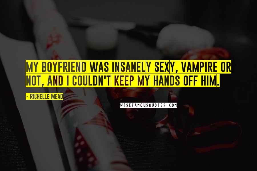 Richelle Mead Quotes: My boyfriend was insanely sexy, vampire or not, and I couldn't keep my hands off him.