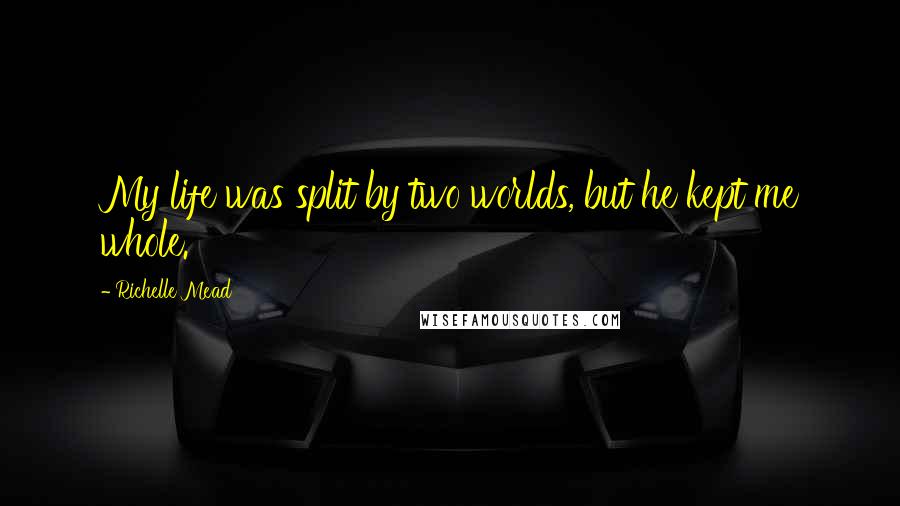 Richelle Mead Quotes: My life was split by two worlds, but he kept me whole.