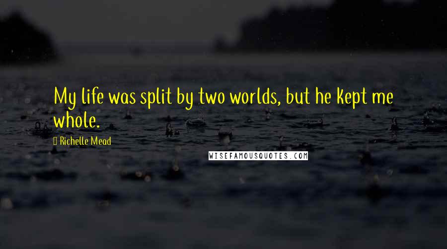 Richelle Mead Quotes: My life was split by two worlds, but he kept me whole.