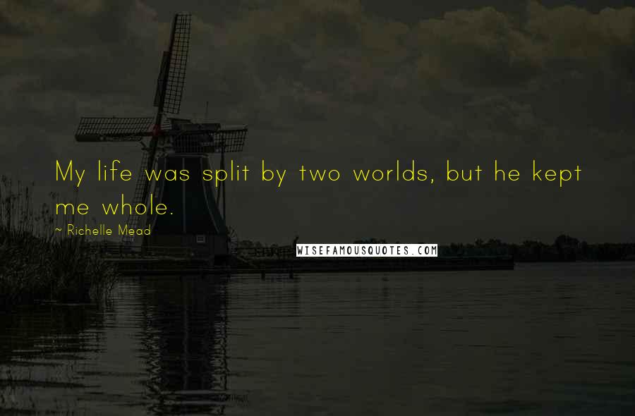 Richelle Mead Quotes: My life was split by two worlds, but he kept me whole.