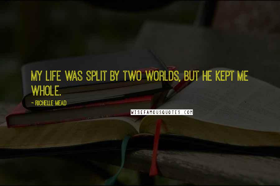 Richelle Mead Quotes: My life was split by two worlds, but he kept me whole.