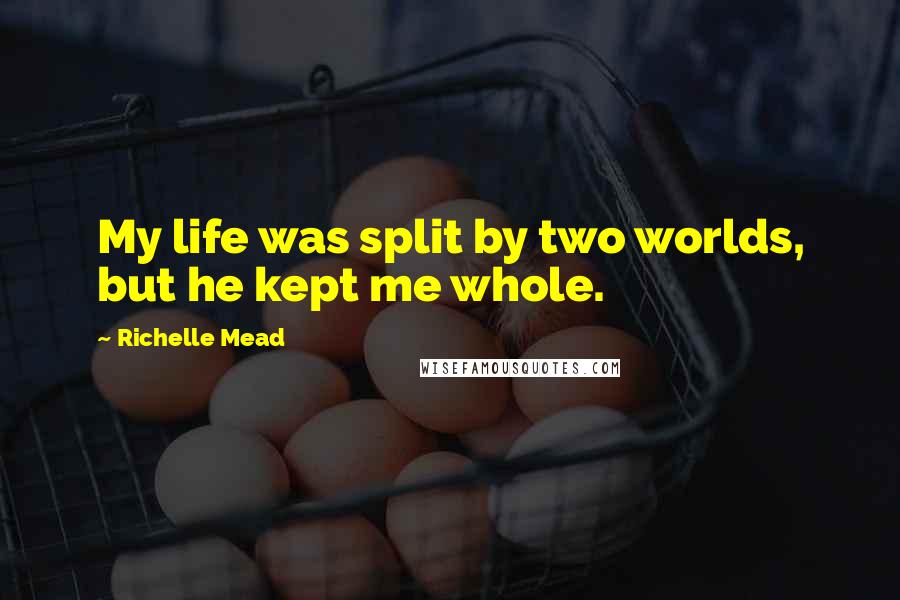 Richelle Mead Quotes: My life was split by two worlds, but he kept me whole.