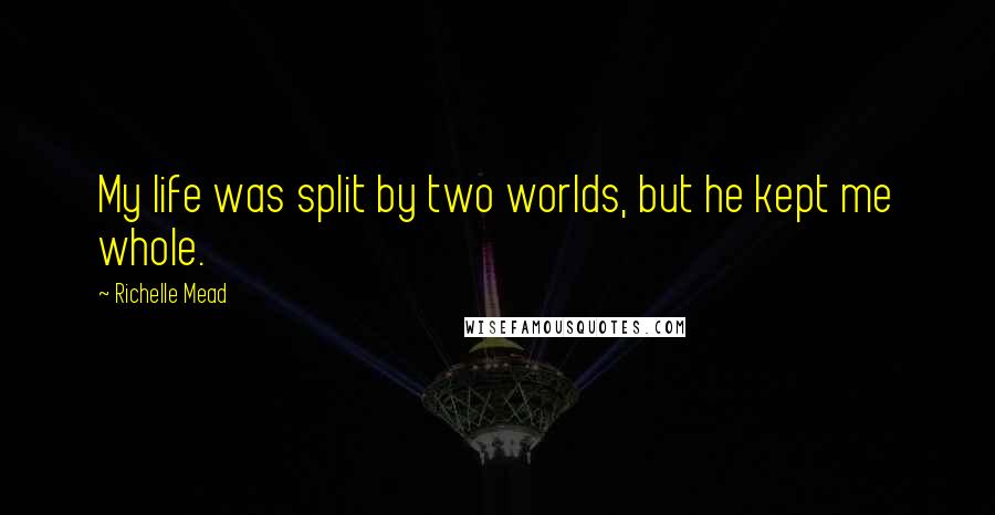 Richelle Mead Quotes: My life was split by two worlds, but he kept me whole.