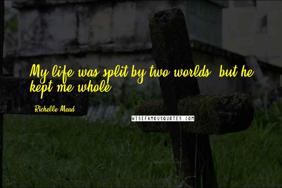 Richelle Mead Quotes: My life was split by two worlds, but he kept me whole.