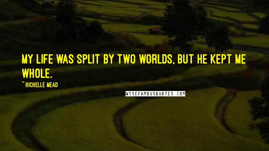 Richelle Mead Quotes: My life was split by two worlds, but he kept me whole.