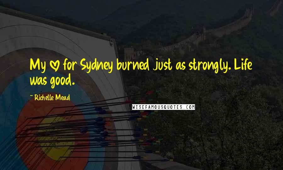 Richelle Mead Quotes: My love for Sydney burned just as strongly. Life was good.