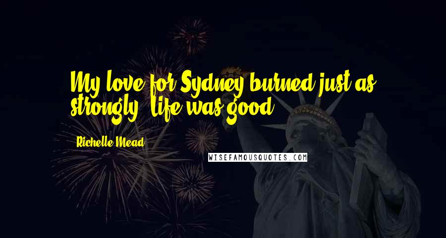 Richelle Mead Quotes: My love for Sydney burned just as strongly. Life was good.