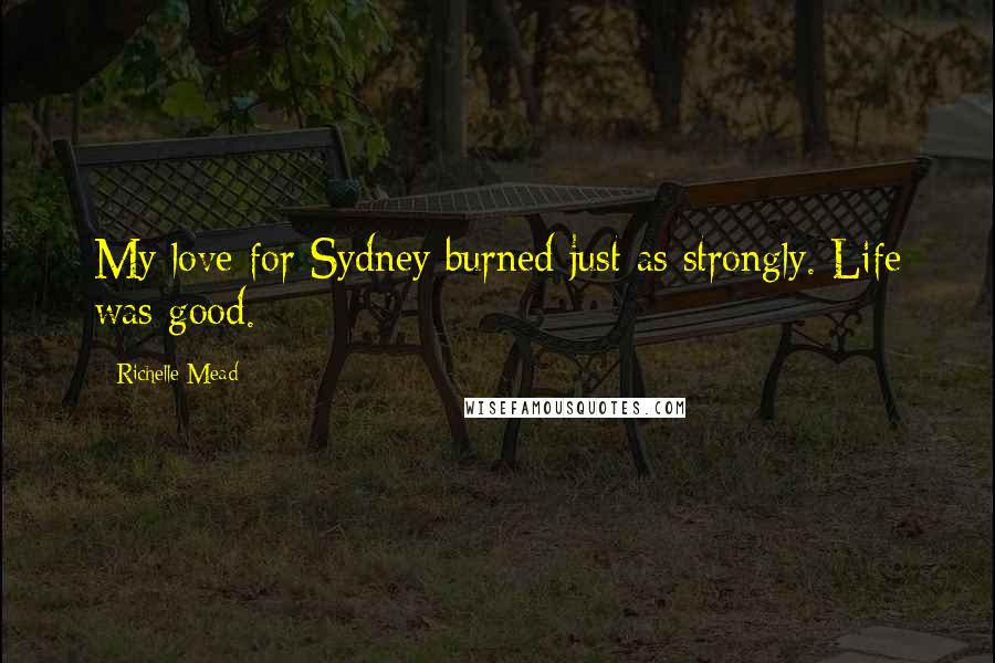 Richelle Mead Quotes: My love for Sydney burned just as strongly. Life was good.