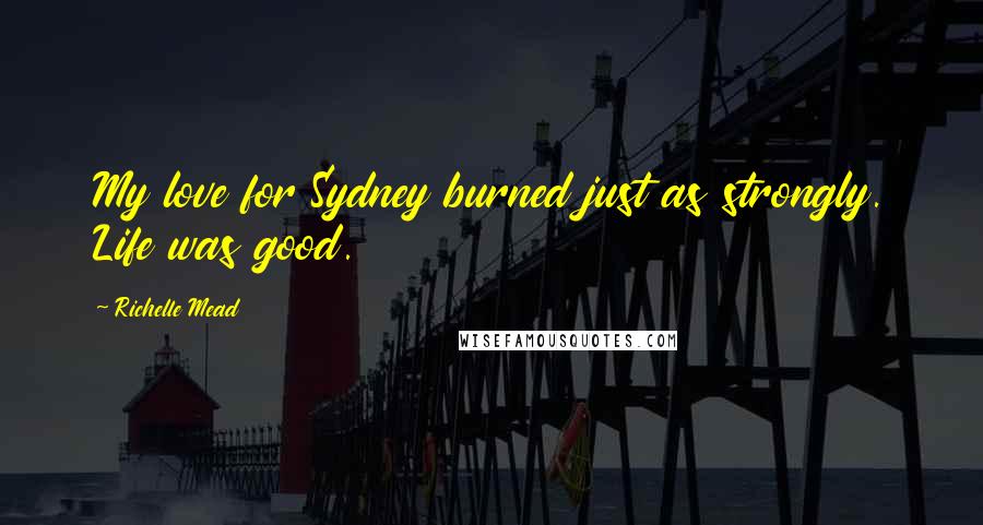 Richelle Mead Quotes: My love for Sydney burned just as strongly. Life was good.