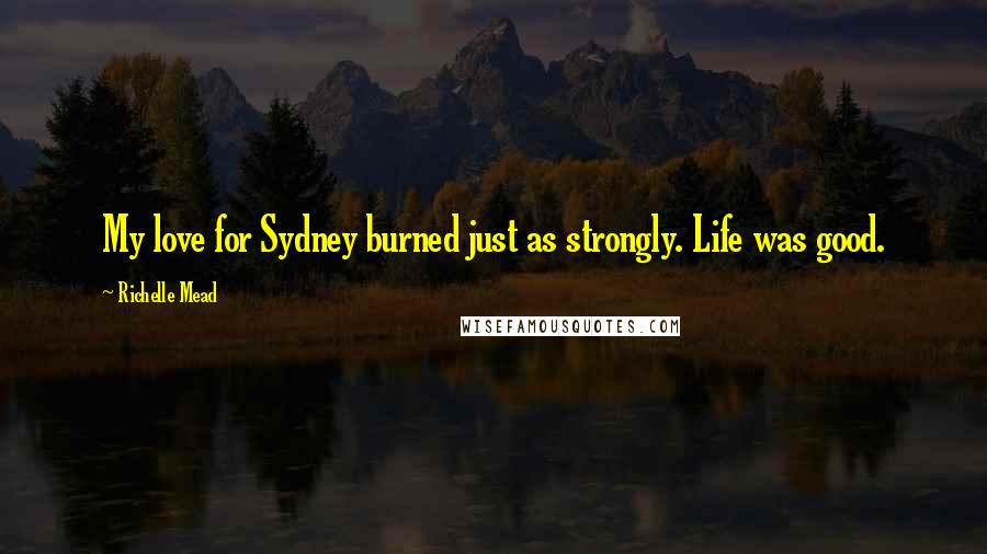 Richelle Mead Quotes: My love for Sydney burned just as strongly. Life was good.