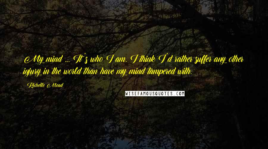 Richelle Mead Quotes: My mind ... It's who I am. I think I'd rather suffer any other injury in the world than have my mind tampered with.