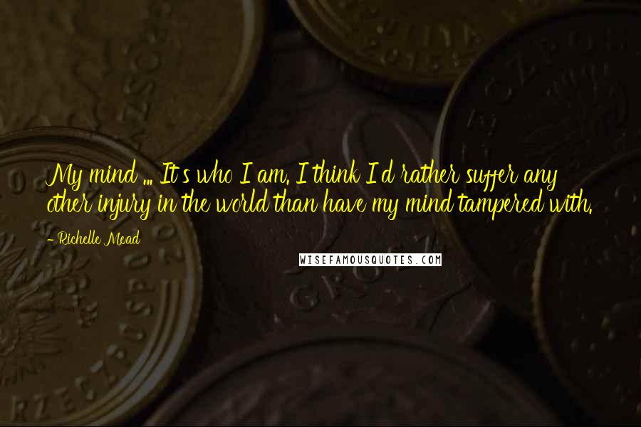 Richelle Mead Quotes: My mind ... It's who I am. I think I'd rather suffer any other injury in the world than have my mind tampered with.