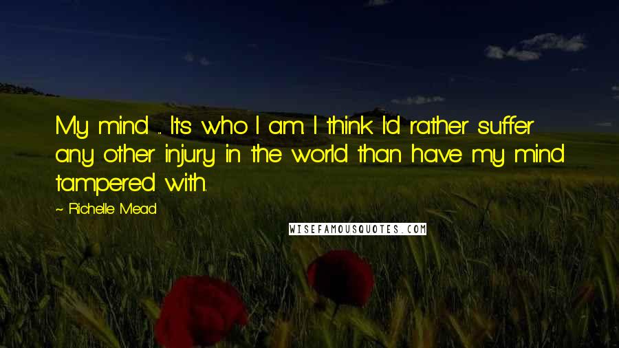 Richelle Mead Quotes: My mind ... It's who I am. I think I'd rather suffer any other injury in the world than have my mind tampered with.