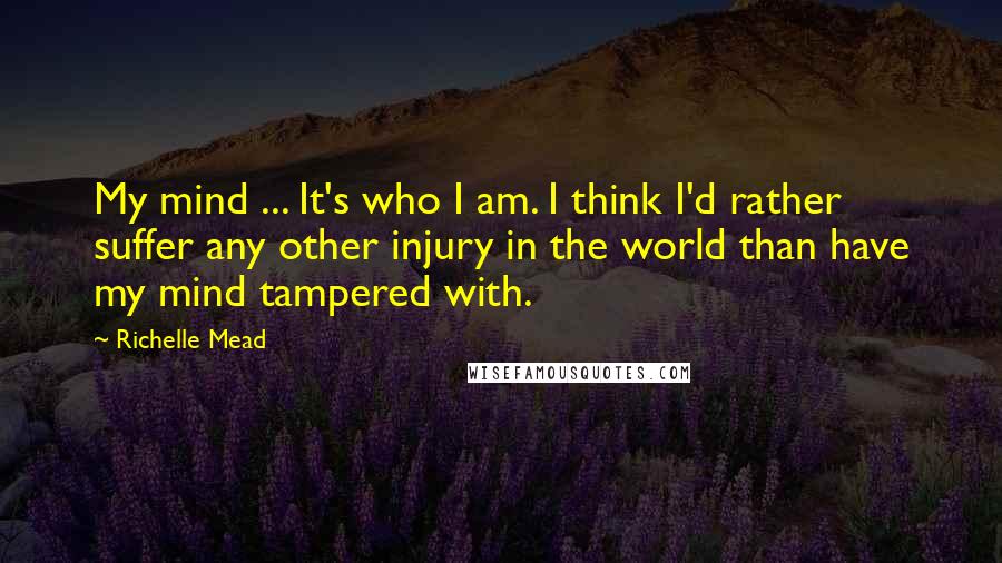 Richelle Mead Quotes: My mind ... It's who I am. I think I'd rather suffer any other injury in the world than have my mind tampered with.