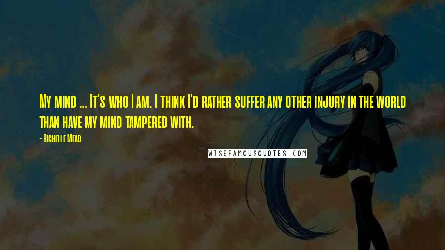 Richelle Mead Quotes: My mind ... It's who I am. I think I'd rather suffer any other injury in the world than have my mind tampered with.