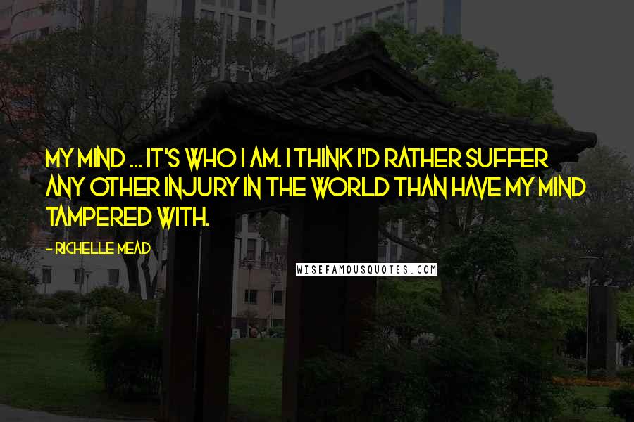 Richelle Mead Quotes: My mind ... It's who I am. I think I'd rather suffer any other injury in the world than have my mind tampered with.