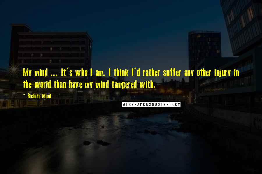 Richelle Mead Quotes: My mind ... It's who I am. I think I'd rather suffer any other injury in the world than have my mind tampered with.