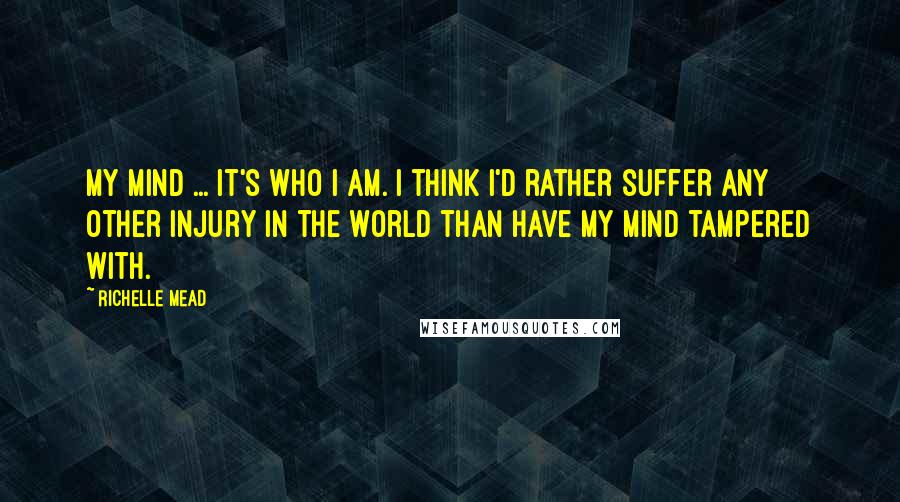 Richelle Mead Quotes: My mind ... It's who I am. I think I'd rather suffer any other injury in the world than have my mind tampered with.