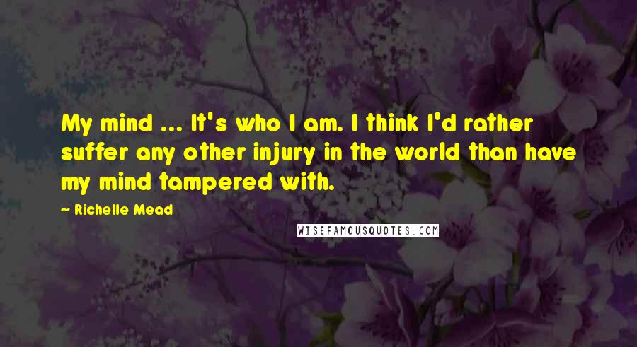 Richelle Mead Quotes: My mind ... It's who I am. I think I'd rather suffer any other injury in the world than have my mind tampered with.