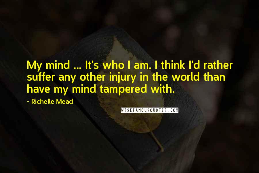 Richelle Mead Quotes: My mind ... It's who I am. I think I'd rather suffer any other injury in the world than have my mind tampered with.