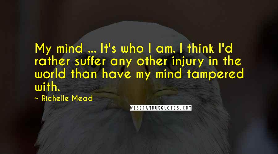 Richelle Mead Quotes: My mind ... It's who I am. I think I'd rather suffer any other injury in the world than have my mind tampered with.