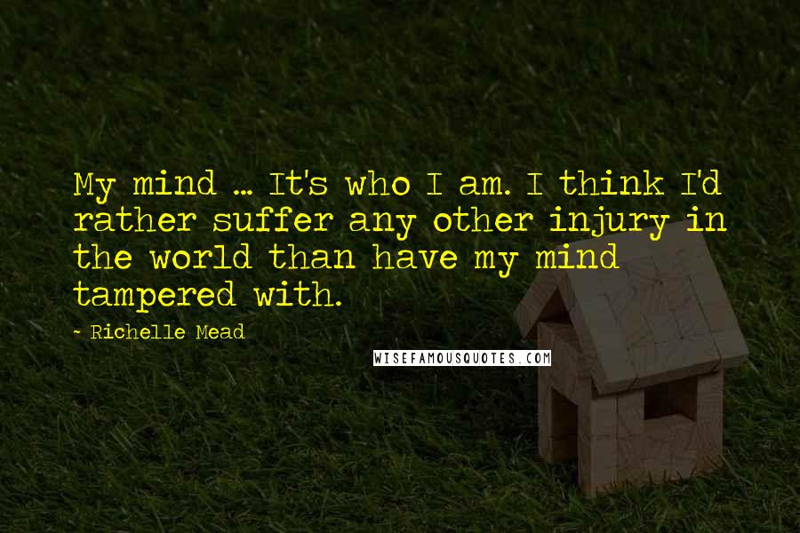 Richelle Mead Quotes: My mind ... It's who I am. I think I'd rather suffer any other injury in the world than have my mind tampered with.